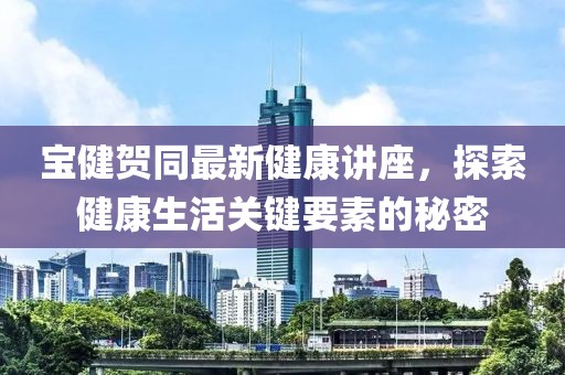 寶健賀同最新健康講座，探索健康生活關(guān)鍵要素的秘密
