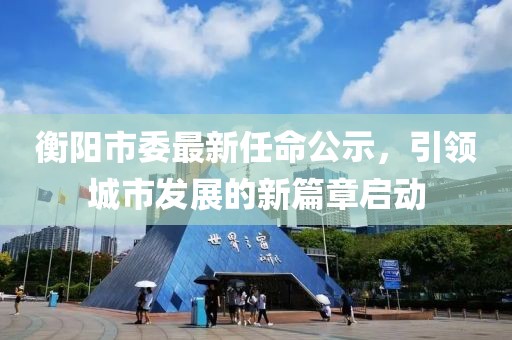 衡陽市委最新任命公示，引領(lǐng)城市發(fā)展的新篇章啟動