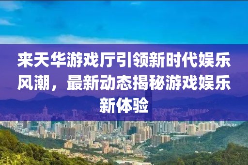 來天華游戲廳引領(lǐng)新時代娛樂風(fēng)潮，最新動態(tài)揭秘游戲娛樂新體驗