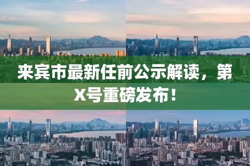 來賓市最新任前公示解讀，第X號重磅發(fā)布！