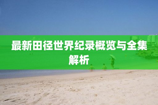 最新田徑世界紀錄概覽與全集解析