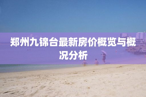 鄭州九錦臺最新房價概覽與概況分析