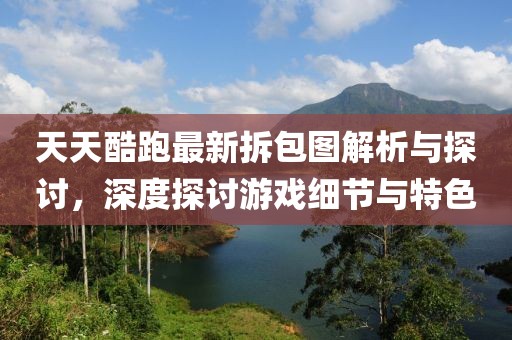天天酷跑最新拆包圖解析與探討，深度探討游戲細(xì)節(jié)與特色