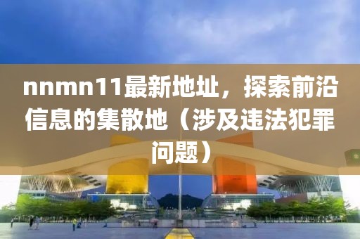 nnmn11最新地址，探索前沿信息的集散地（涉及違法犯罪問題）