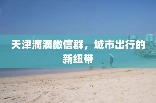 天津滴滴微信群，城市出行的新紐帶