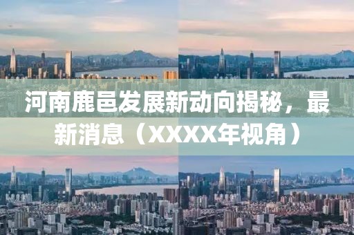 河南鹿邑發(fā)展新動向揭秘，最新消息（XXXX年視角）