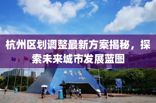 杭州區(qū)劃調(diào)整最新方案揭秘，探索未來城市發(fā)展藍(lán)圖