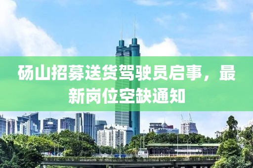 碭山招募送貨駕駛員啟事，最新崗位空缺通知