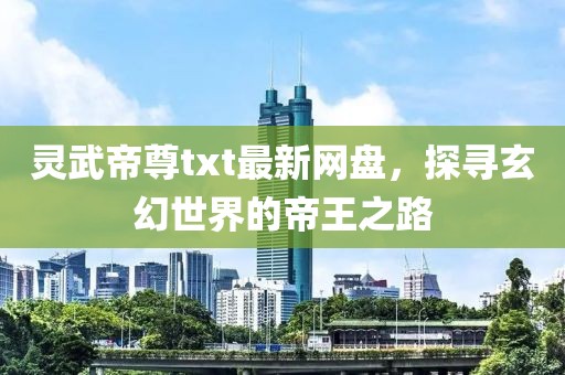 靈武帝尊txt最新網(wǎng)盤，探尋玄幻世界的帝王之路