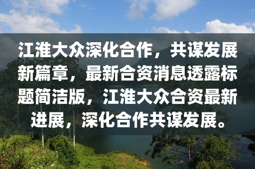 江淮大眾深化合作，共謀發(fā)展新篇章，最新合資消息透露標(biāo)題簡(jiǎn)潔版，江淮大眾合資最新進(jìn)展，深化合作共謀發(fā)展。