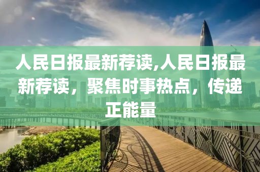 人民日報最新薦讀,人民日報最新薦讀，聚焦時事熱點，傳遞正能量