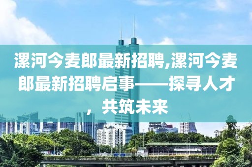漯河今麥郎最新招聘,漯河今麥郎最新招聘啟事——探尋人才，共筑未來(lái)