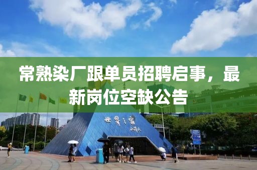 常熟染廠跟單員招聘啟事，最新崗位空缺公告