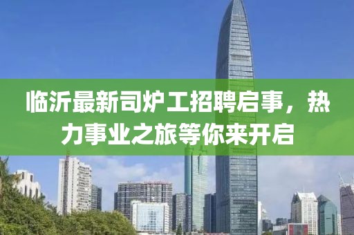 臨沂最新司爐工招聘啟事，熱力事業(yè)之旅等你來(lái)開(kāi)啟