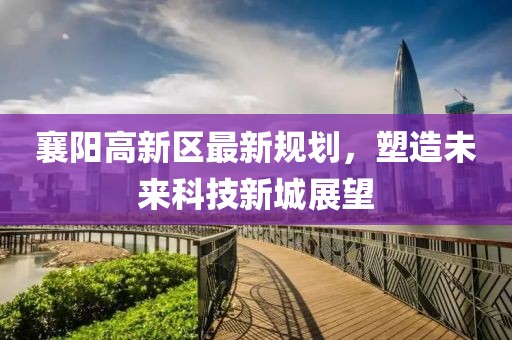 襄陽高新區(qū)最新規(guī)劃，塑造未來科技新城展望