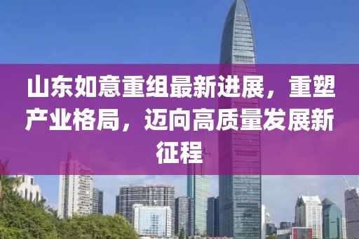 山東如意重組最新進(jìn)展，重塑產(chǎn)業(yè)格局，邁向高質(zhì)量發(fā)展新征程