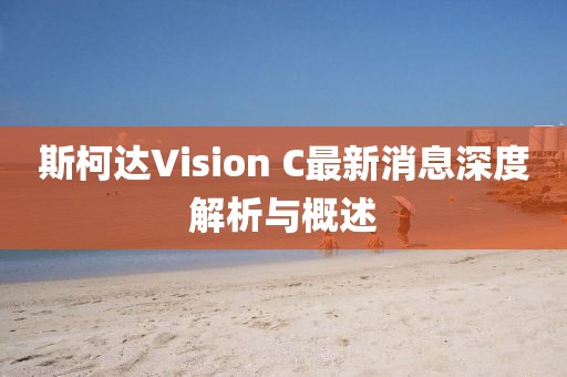 斯柯達Vision C最新消息深度解析與概述