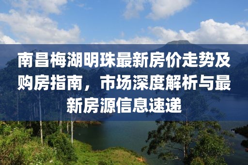 南昌梅湖明珠最新房?jī)r(jià)走勢(shì)及購(gòu)房指南，市場(chǎng)深度解析與最新房源信息速遞