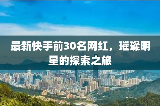 最新快手前30名網(wǎng)紅，璀璨明星的探索之旅