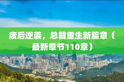 廢后逆襲，總裁重生新篇章（最新章節(jié)110章）