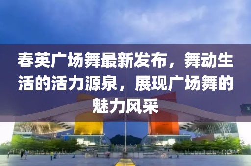 春英廣場舞最新發(fā)布，舞動生活的活力源泉，展現(xiàn)廣場舞的魅力風(fēng)采