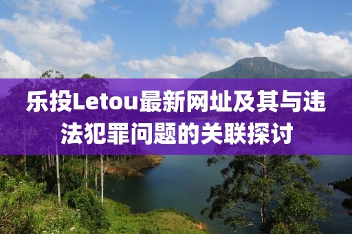 樂(lè)投Letou最新網(wǎng)址及其與違法犯罪問(wèn)題的關(guān)聯(lián)探討