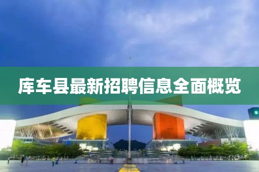 庫車縣最新招聘信息全面概覽