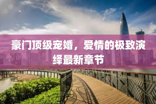 豪門(mén)頂級(jí)寵婚，愛(ài)情的極致演繹最新章節(jié)