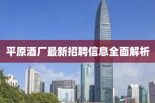 平原酒廠最新招聘信息全面解析