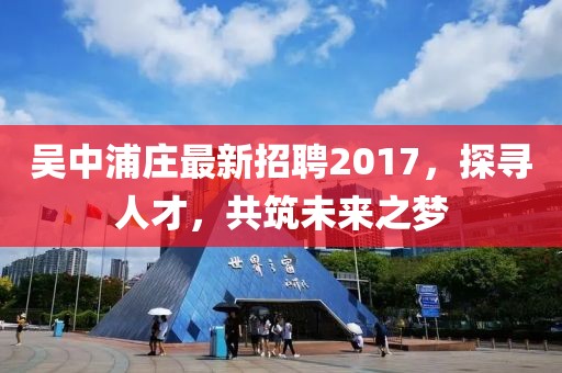 吳中浦莊最新招聘2017，探尋人才，共筑未來之夢