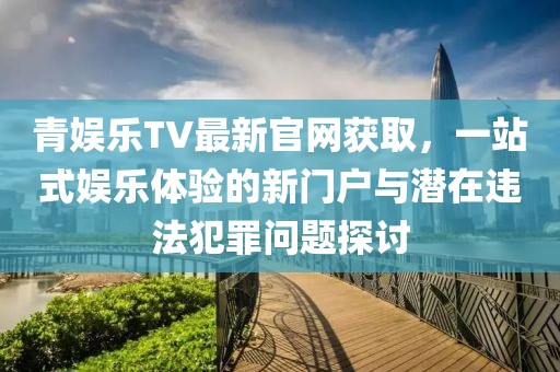 青娛樂TV最新官網獲取，一站式娛樂體驗的新門戶與潛在違法犯罪問題探討