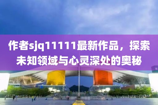 作者sjq11111最新作品，探索未知領域與心靈深處的奧秘