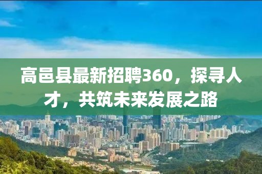 高邑縣最新招聘360，探尋人才，共筑未來發(fā)展之路