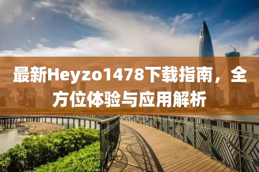 最新Heyzo1478下載指南，全方位體驗(yàn)與應(yīng)用解析