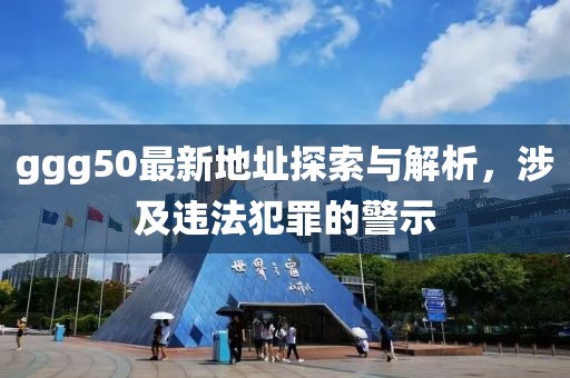 ggg50最新地址探索與解析，涉及違法犯罪的警示