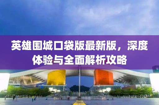 英雄圍城口袋版最新版，深度體驗(yàn)與全面解析攻略