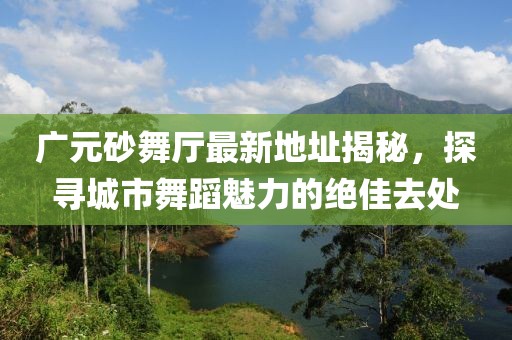 廣元砂舞廳最新地址揭秘，探尋城市舞蹈魅力的絕佳去處