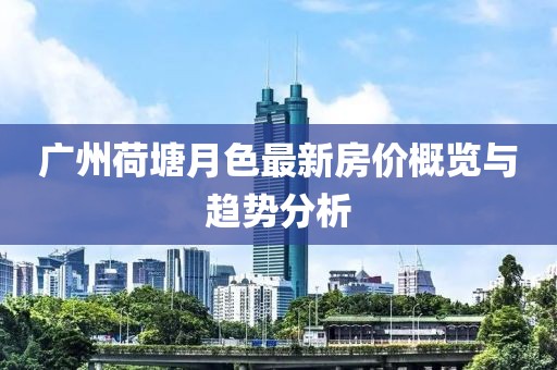 廣州荷塘月色最新房價概覽與趨勢分析