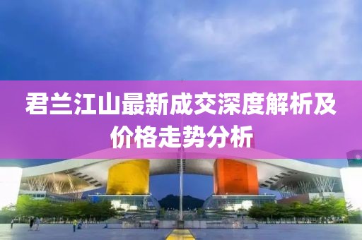 君蘭江山最新成交深度解析及價(jià)格走勢(shì)分析