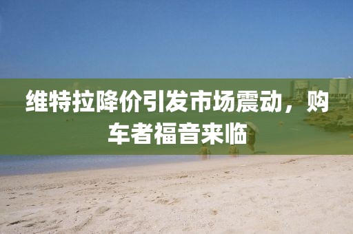 維特拉降價引發(fā)市場震動，購車者福音來臨