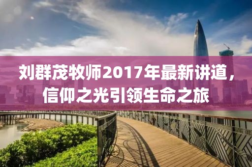 劉群茂牧師2017年最新講道，信仰之光引領(lǐng)生命之旅