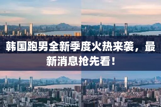 韓國跑男全新季度火熱來襲，最新消息搶先看！