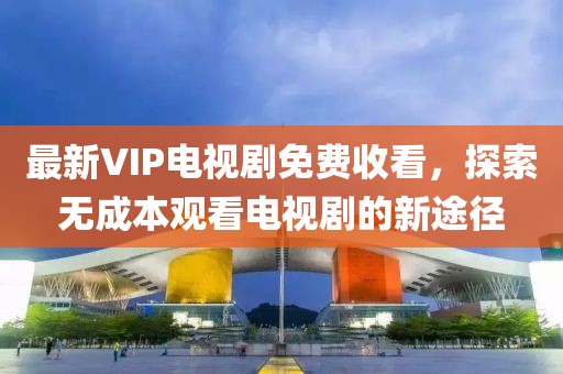 最新VIP電視劇免費(fèi)收看，探索無(wú)成本觀看電視劇的新途徑