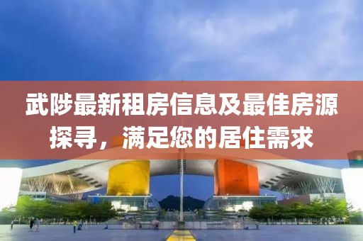 武陟最新租房信息及最佳房源探尋，滿足您的居住需求
