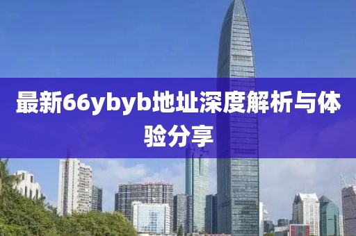 最新66ybyb地址深度解析與體驗(yàn)分享
