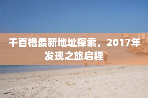 千百櫓最新地址探索，2017年發(fā)現之旅啟程