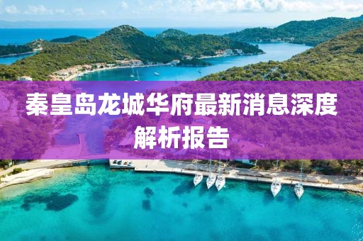 秦皇島龍城華府最新消息深度解析報告