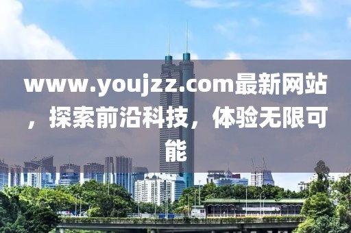 www.youjzz.com最新網(wǎng)站，探索前沿科技，體驗(yàn)無限可能