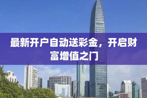 最新開(kāi)戶自動(dòng)送彩金，開(kāi)啟財(cái)富增值之門