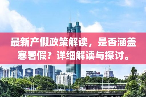 最新產(chǎn)假政策解讀，是否涵蓋寒暑假？詳細(xì)解讀與探討。